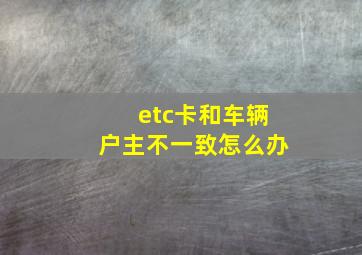 etc卡和车辆户主不一致怎么办