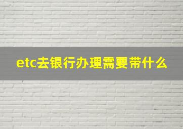 etc去银行办理需要带什么