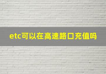 etc可以在高速路口充值吗