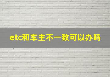 etc和车主不一致可以办吗