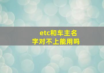 etc和车主名字对不上能用吗