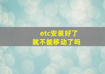 etc安装好了就不能移动了吗