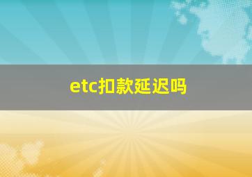 etc扣款延迟吗