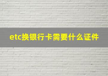 etc换银行卡需要什么证件