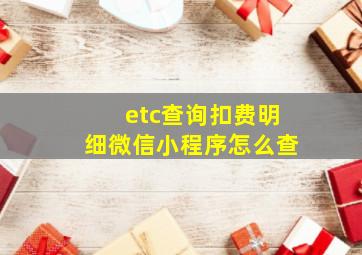 etc查询扣费明细微信小程序怎么查