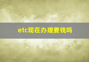 etc现在办理要钱吗