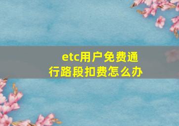 etc用户免费通行路段扣费怎么办