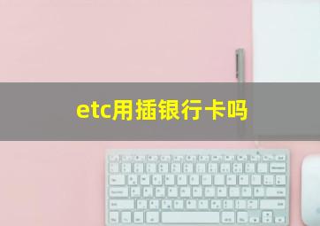 etc用插银行卡吗