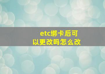 etc绑卡后可以更改吗怎么改