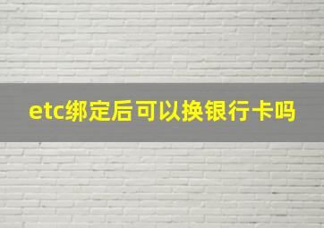 etc绑定后可以换银行卡吗