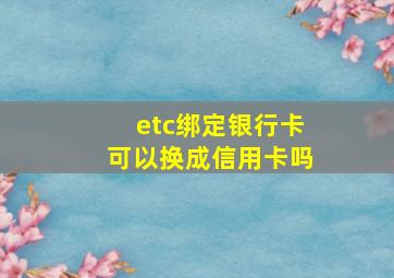 etc绑定银行卡可以换成信用卡吗