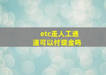 etc走人工通道可以付现金吗