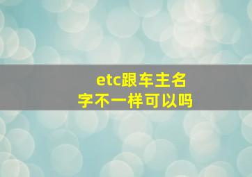 etc跟车主名字不一样可以吗