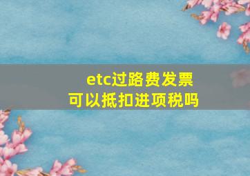 etc过路费发票可以抵扣进项税吗