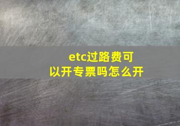 etc过路费可以开专票吗怎么开