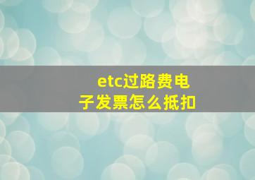 etc过路费电子发票怎么抵扣