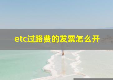 etc过路费的发票怎么开