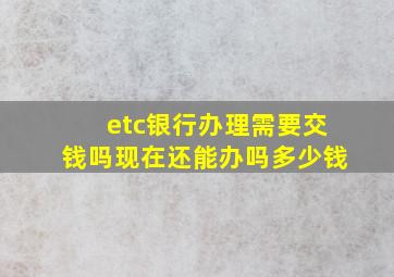 etc银行办理需要交钱吗现在还能办吗多少钱