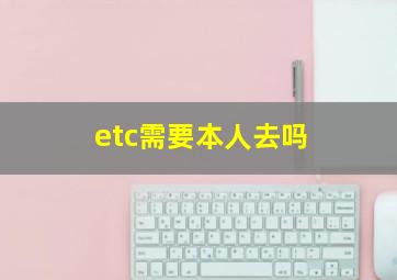 etc需要本人去吗