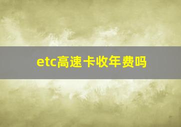 etc高速卡收年费吗