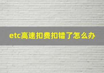 etc高速扣费扣错了怎么办