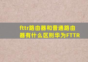 fttr路由器和普通路由器有什么区别华为FTTR