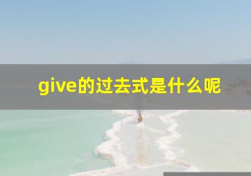 give的过去式是什么呢