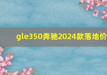 gle350奔驰2024款落地价