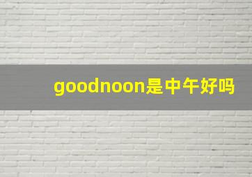 goodnoon是中午好吗