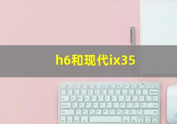 h6和现代ix35