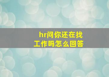 hr问你还在找工作吗怎么回答