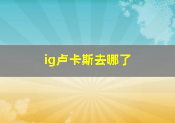 ig卢卡斯去哪了