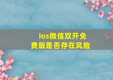 ios微信双开免费版是否存在风险