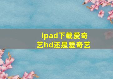 ipad下载爱奇艺hd还是爱奇艺