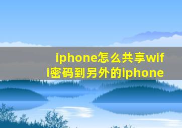 iphone怎么共享wifi密码到另外的iphone