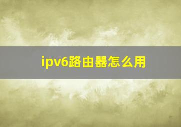 ipv6路由器怎么用