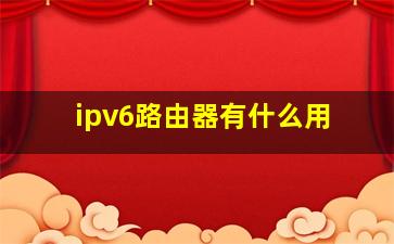 ipv6路由器有什么用