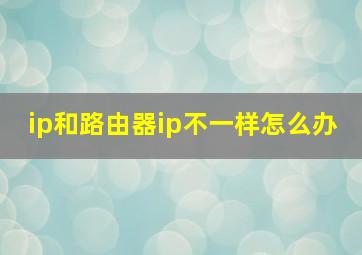 ip和路由器ip不一样怎么办