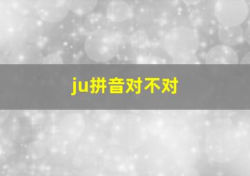 ju拼音对不对