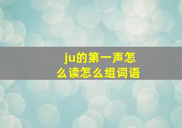 ju的第一声怎么读怎么组词语