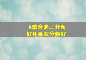 k歌音响三分频好还是双分频好