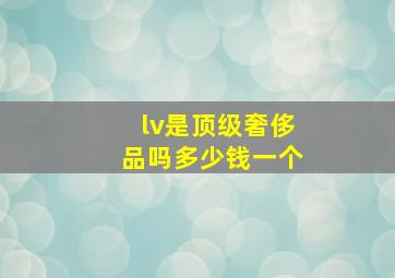 lv是顶级奢侈品吗多少钱一个