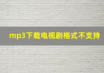 mp3下载电视剧格式不支持