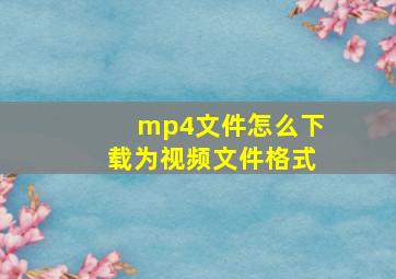 mp4文件怎么下载为视频文件格式