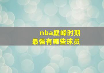 nba巅峰时期最强有哪些球员