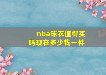 nba球衣值得买吗现在多少钱一件