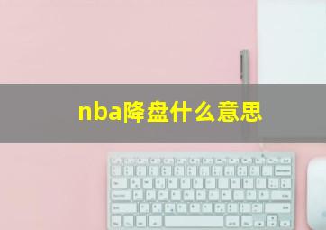 nba降盘什么意思