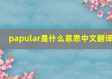 papular是什么意思中文翻译