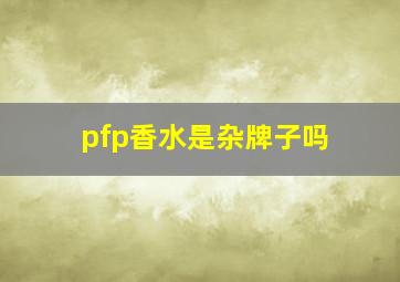 pfp香水是杂牌子吗