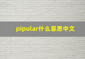 pipular什么意思中文